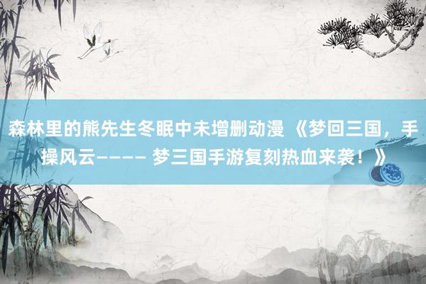 森林里的熊先生冬眠中未增删动漫 《梦回三国，手操风云———— 梦三国手游复刻热血来袭！》