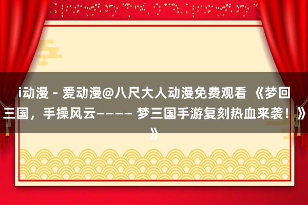 i动漫 - 爱动漫@八尺大人动漫免费观看 《梦回三国，手操风云———— 梦三国手游复刻热血来袭！》