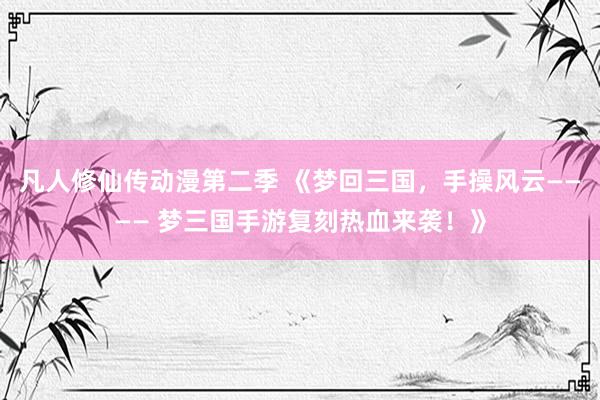 凡人修仙传动漫第二季 《梦回三国，手操风云———— 梦三国手游复刻热血来袭！》