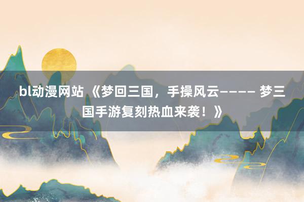 bl动漫网站 《梦回三国，手操风云———— 梦三国手游复刻热血来袭！》