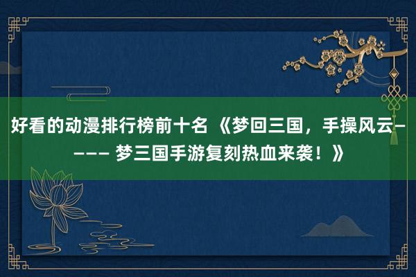 好看的动漫排行榜前十名 《梦回三国，手操风云———— 梦三国手游复刻热血来袭！》