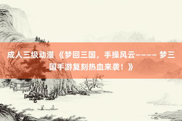成人三级动漫 《梦回三国，手操风云———— 梦三国手游复刻热血来袭！》