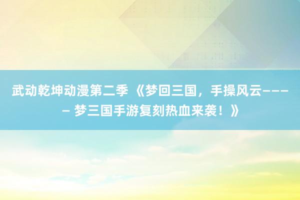 武动乾坤动漫第二季 《梦回三国，手操风云———— 梦三国手游复刻热血来袭！》