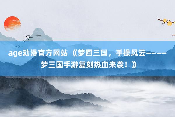 age动漫官方网站 《梦回三国，手操风云———— 梦三国手游复刻热血来袭！》