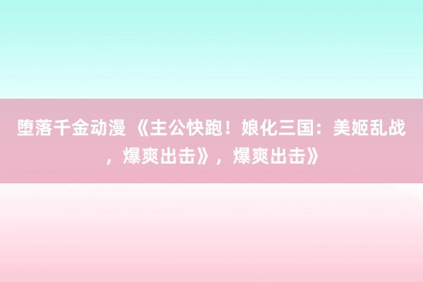 堕落千金动漫 《主公快跑！娘化三国：美姬乱战，爆爽出击》，爆爽出击》