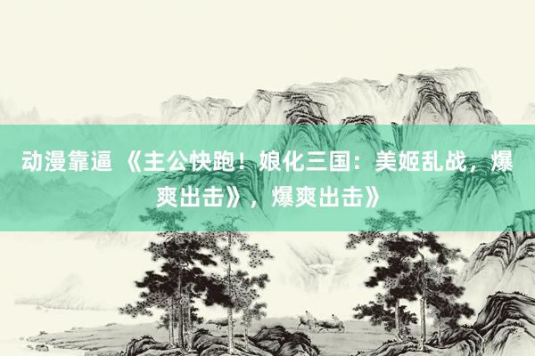 动漫靠逼 《主公快跑！娘化三国：美姬乱战，爆爽出击》，爆爽出击》