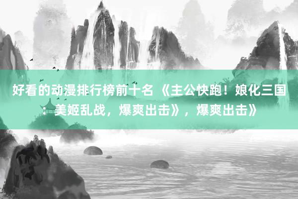 好看的动漫排行榜前十名 《主公快跑！娘化三国：美姬乱战，爆爽出击》，爆爽出击》