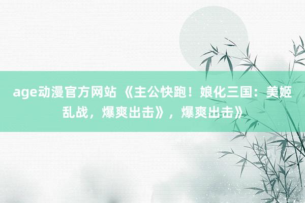 age动漫官方网站 《主公快跑！娘化三国：美姬乱战，爆爽出击》，爆爽出击》