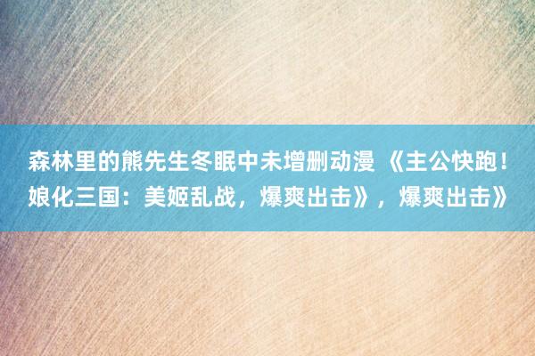 森林里的熊先生冬眠中未增删动漫 《主公快跑！娘化三国：美姬乱战，爆爽出击》，爆爽出击》