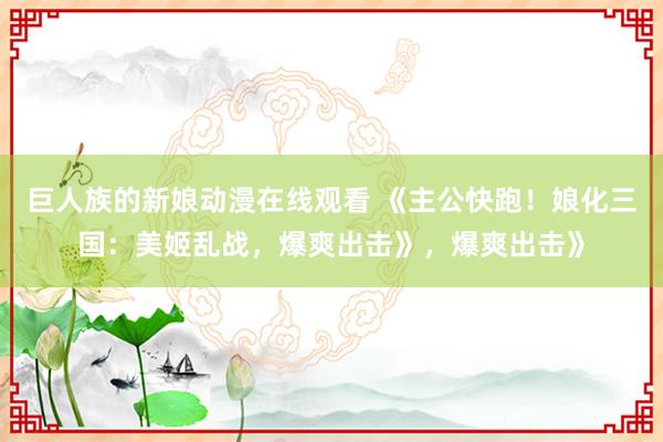巨人族的新娘动漫在线观看 《主公快跑！娘化三国：美姬乱战，爆爽出击》，爆爽出击》
