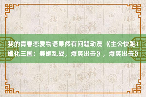 我的青春恋爱物语果然有问题动漫 《主公快跑！娘化三国：美姬乱战，爆爽出击》，爆爽出击》