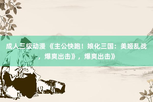 成人三级动漫 《主公快跑！娘化三国：美姬乱战，爆爽出击》，爆爽出击》