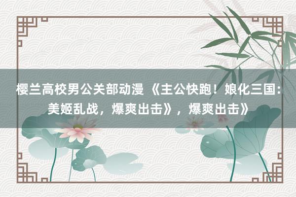 樱兰高校男公关部动漫 《主公快跑！娘化三国：美姬乱战，爆爽出击》，爆爽出击》