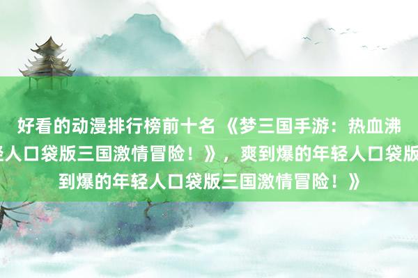 好看的动漫排行榜前十名 《梦三国手游：热血沸腾，爽到爆的年轻人口袋版三国激情冒险！》，爽到爆的年轻人口袋版三国激情冒险！》