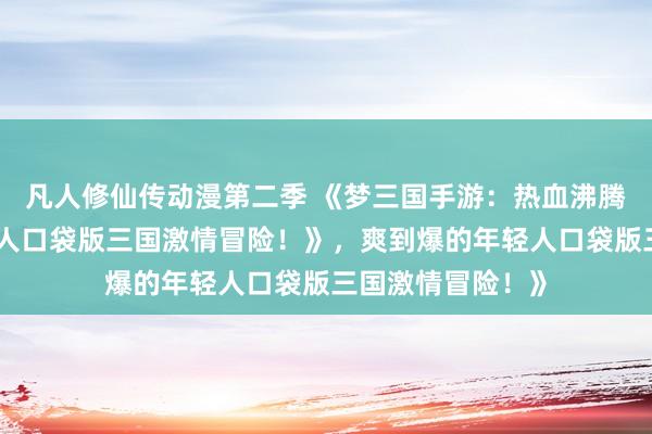 凡人修仙传动漫第二季 《梦三国手游：热血沸腾，爽到爆的年轻人口袋版三国激情冒险！》，爽到爆的年轻人口袋版三国激情冒险！》