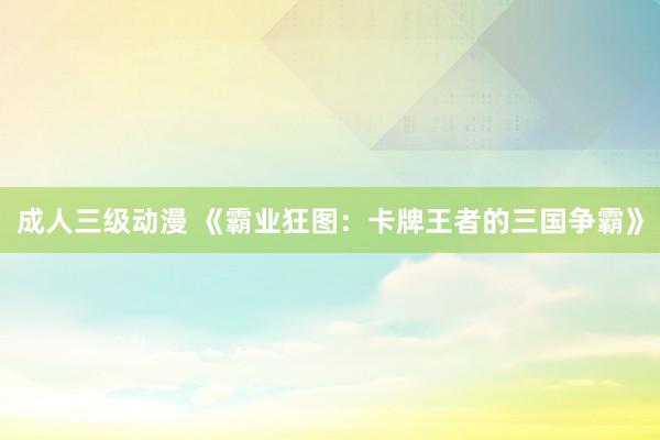成人三级动漫 《霸业狂图：卡牌王者的三国争霸》