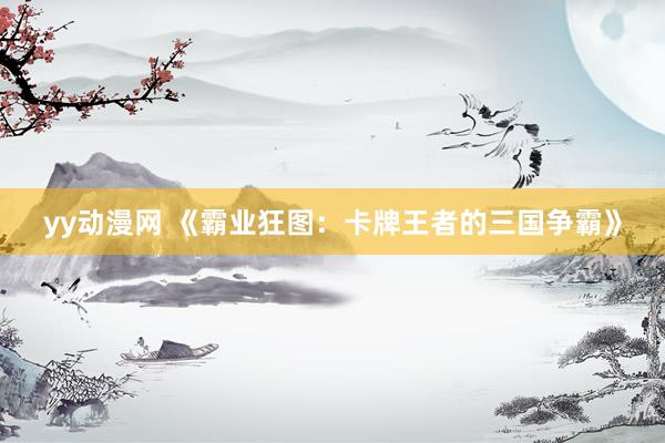 yy动漫网 《霸业狂图：卡牌王者的三国争霸》