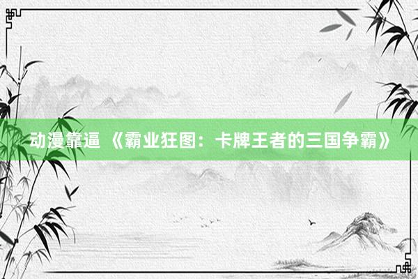 动漫靠逼 《霸业狂图：卡牌王者的三国争霸》
