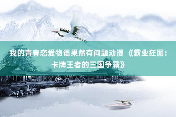 我的青春恋爱物语果然有问题动漫 《霸业狂图：卡牌王者的三国争霸》