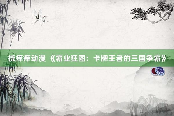 挠痒痒动漫 《霸业狂图：卡牌王者的三国争霸》