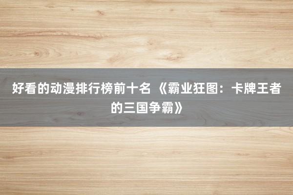 好看的动漫排行榜前十名 《霸业狂图：卡牌王者的三国争霸》