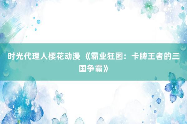 时光代理人樱花动漫 《霸业狂图：卡牌王者的三国争霸》