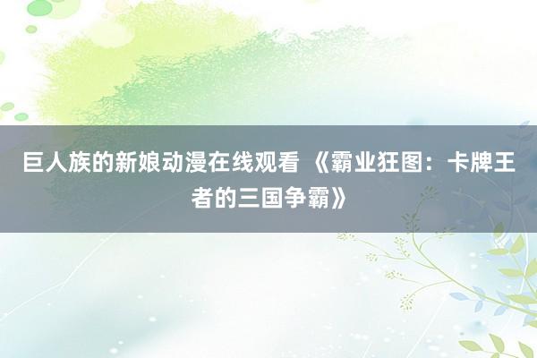 巨人族的新娘动漫在线观看 《霸业狂图：卡牌王者的三国争霸》