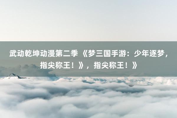 武动乾坤动漫第二季 《梦三国手游：少年逐梦，指尖称王！》，指尖称王！》