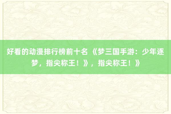 好看的动漫排行榜前十名 《梦三国手游：少年逐梦，指尖称王！》，指尖称王！》