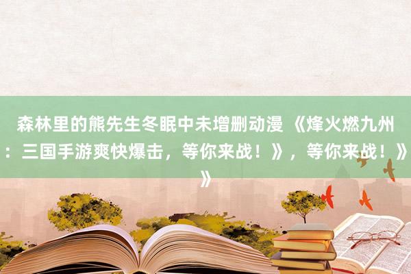 森林里的熊先生冬眠中未增删动漫 《烽火燃九州：三国手游爽快爆击，等你来战！》，等你来战！》