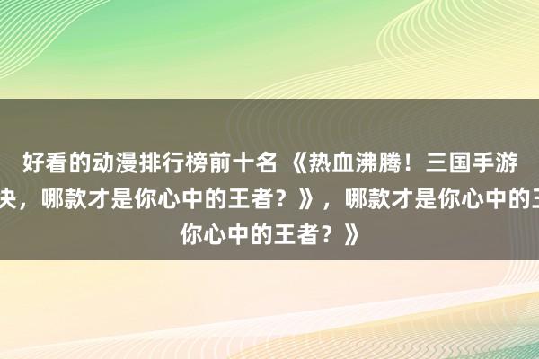 好看的动漫排行榜前十名 《热血沸腾！三国手游顶峰对决，哪款才是你心中的王者？》，哪款才是你心中的王者？》