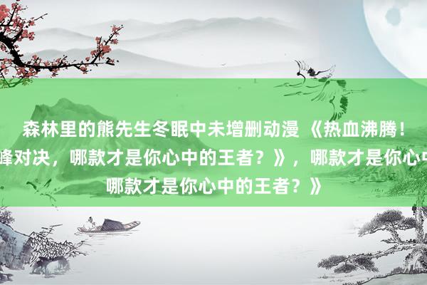 森林里的熊先生冬眠中未增删动漫 《热血沸腾！三国手游顶峰对决，哪款才是你心中的王者？》，哪款才是你心中的王者？》