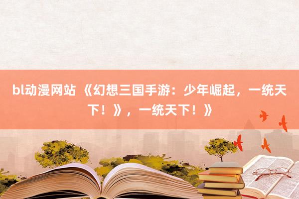 bl动漫网站 《幻想三国手游：少年崛起，一统天下！》，一统天下！》
