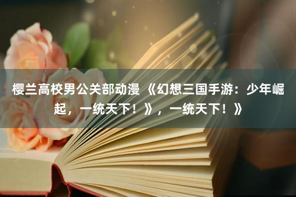 樱兰高校男公关部动漫 《幻想三国手游：少年崛起，一统天下！》，一统天下！》