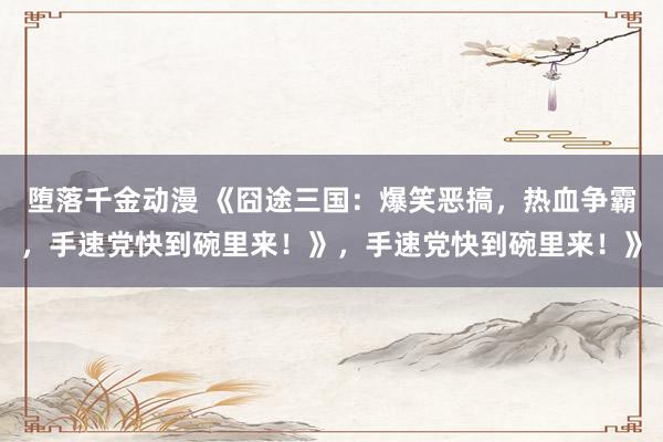 堕落千金动漫 《囧途三国：爆笑恶搞，热血争霸，手速党快到碗里来！》，手速党快到碗里来！》
