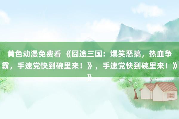 黄色动漫免费看 《囧途三国：爆笑恶搞，热血争霸，手速党快到碗里来！》，手速党快到碗里来！》