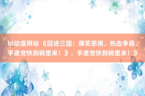 bl动漫网站 《囧途三国：爆笑恶搞，热血争霸，手速党快到碗里来！》，手速党快到碗里来！》