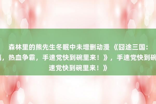 森林里的熊先生冬眠中未增删动漫 《囧途三国：爆笑恶搞，热血争霸，手速党快到碗里来！》，手速党快到碗里来！》
