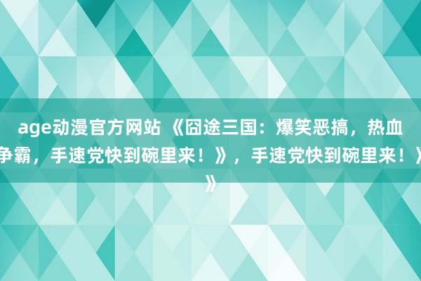 age动漫官方网站 《囧途三国：爆笑恶搞，热血争霸，手速党快到碗里来！》，手速党快到碗里来！》