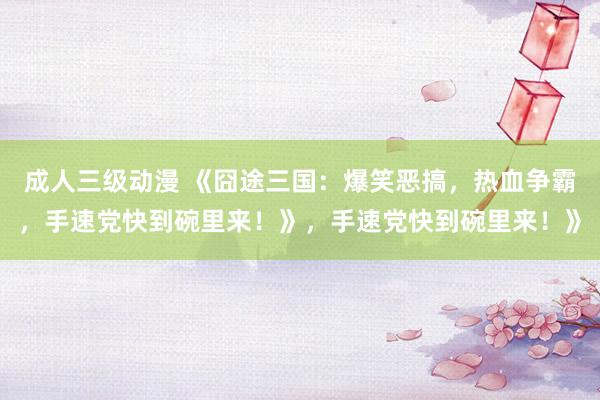 成人三级动漫 《囧途三国：爆笑恶搞，热血争霸，手速党快到碗里来！》，手速党快到碗里来！》