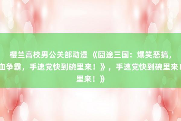 樱兰高校男公关部动漫 《囧途三国：爆笑恶搞，热血争霸，手速党快到碗里来！》，手速党快到碗里来！》