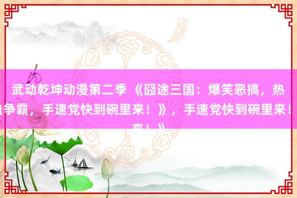 武动乾坤动漫第二季 《囧途三国：爆笑恶搞，热血争霸，手速党快到碗里来！》，手速党快到碗里来！》