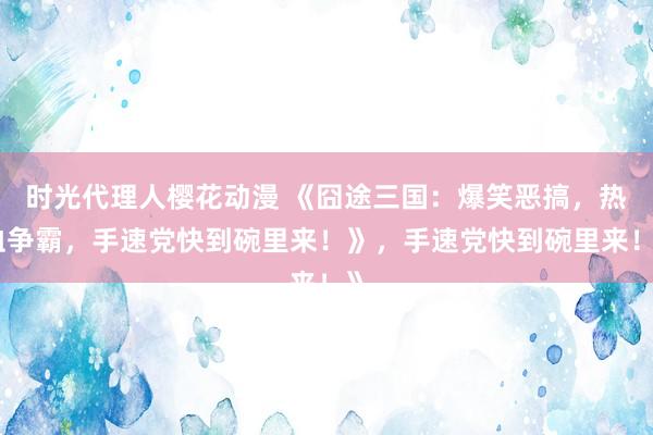 时光代理人樱花动漫 《囧途三国：爆笑恶搞，热血争霸，手速党快到碗里来！》，手速党快到碗里来！》