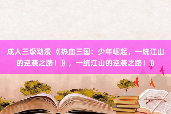 成人三级动漫 《热血三国：少年崛起，一统江山的逆袭之路！》，一统江山的逆袭之路！》