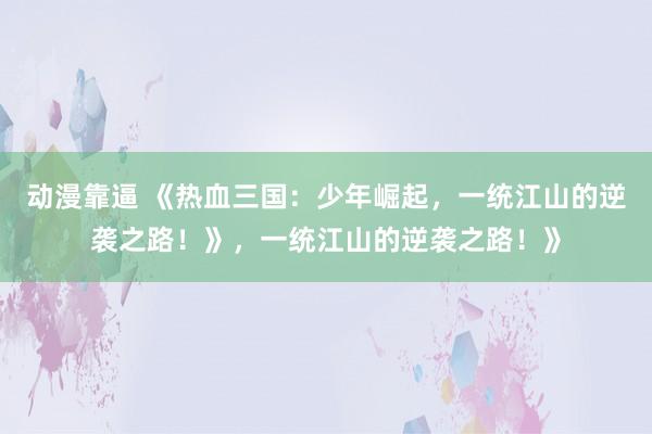 动漫靠逼 《热血三国：少年崛起，一统江山的逆袭之路！》，一统江山的逆袭之路！》