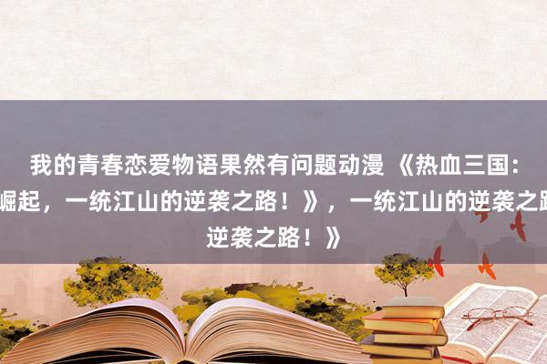 我的青春恋爱物语果然有问题动漫 《热血三国：少年崛起，一统江山的逆袭之路！》，一统江山的逆袭之路！》