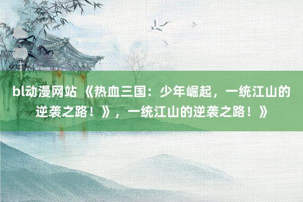 bl动漫网站 《热血三国：少年崛起，一统江山的逆袭之路！》，一统江山的逆袭之路！》