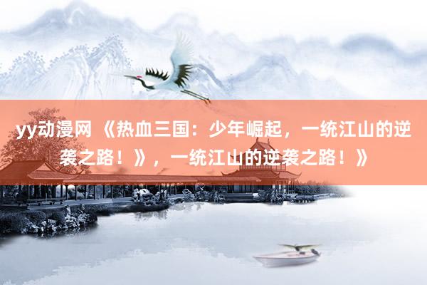 yy动漫网 《热血三国：少年崛起，一统江山的逆袭之路！》，一统江山的逆袭之路！》