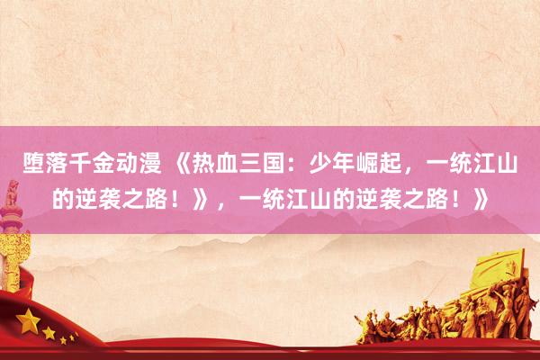 堕落千金动漫 《热血三国：少年崛起，一统江山的逆袭之路！》，一统江山的逆袭之路！》