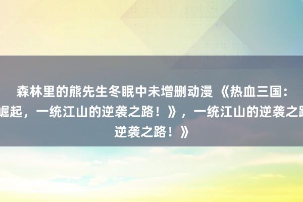 森林里的熊先生冬眠中未增删动漫 《热血三国：少年崛起，一统江山的逆袭之路！》，一统江山的逆袭之路！》